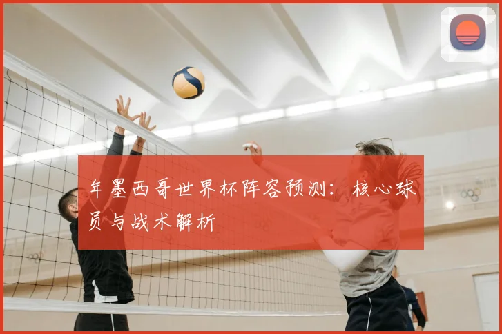 年墨西哥世界杯阵容预测：核心球员与战术解析