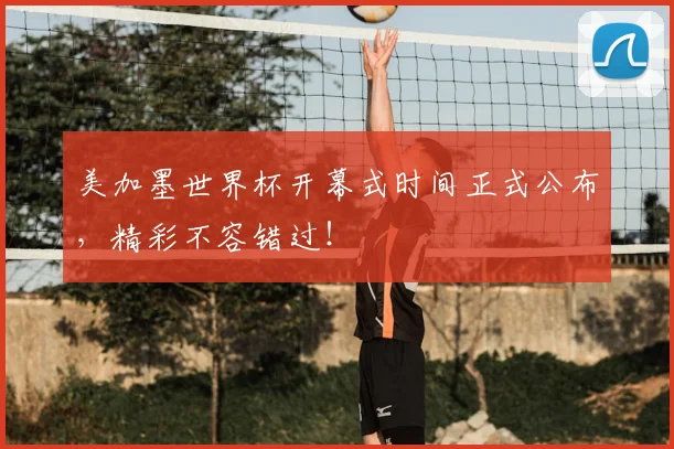 美加墨世界杯开幕式时间正式公布，精彩不容错过！