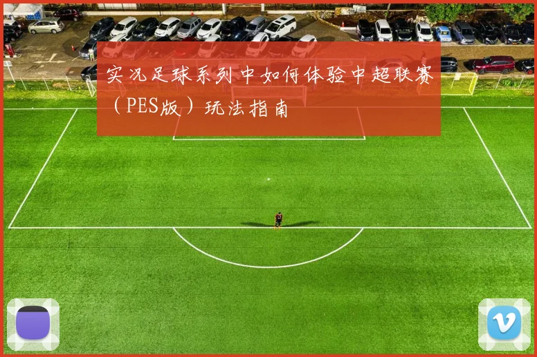 实况足球系列中如何体验中超联赛（PES版）玩法指南