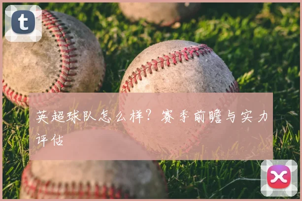 英超球队怎么样？赛季前瞻与实力评估