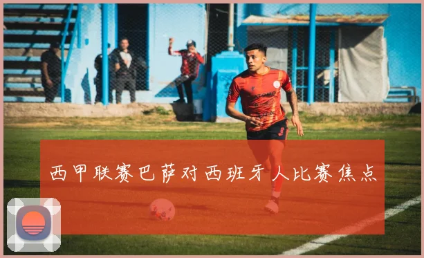 西甲联赛巴萨对西班牙人比赛焦点