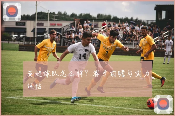 英超球队怎么样？赛季前瞻与实力评估