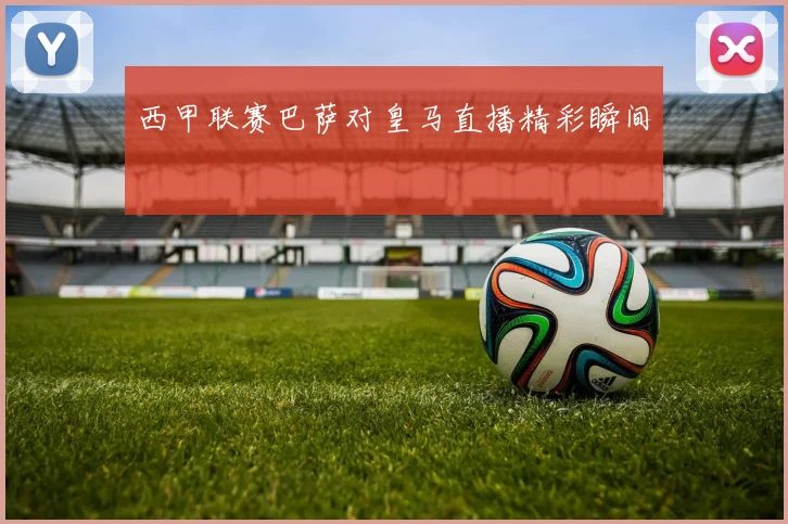 西甲联赛巴萨对皇马直播精彩瞬间