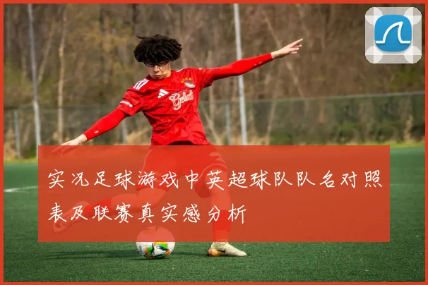 实况足球游戏中英超球队队名对照表及联赛真实感分析