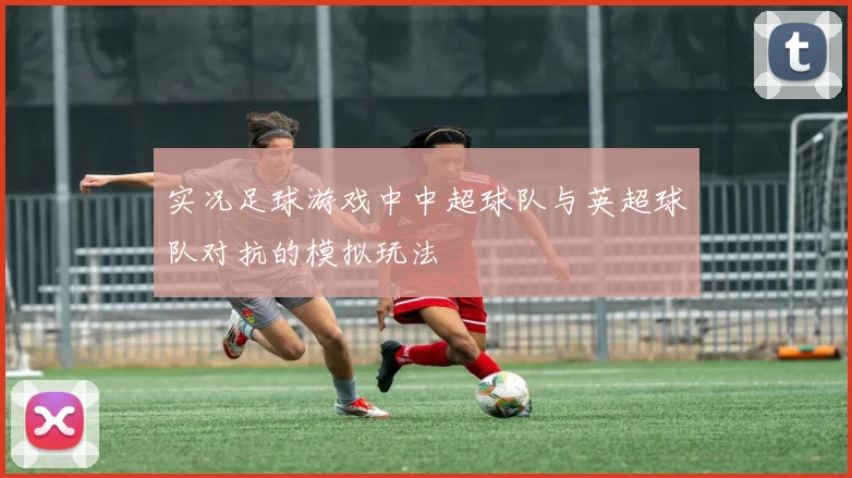 实况足球游戏中中超球队与英超球队对抗的模拟玩法