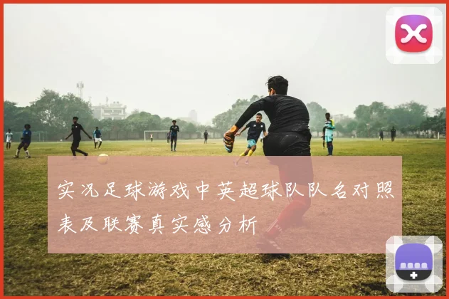 实况足球游戏中英超球队队名对照表及联赛真实感分析